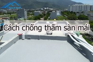 Cách chống thấm sàn mái hiệu quả 100% vượt trội nhất hiện nay